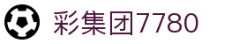 彩集团7780_彩集团平台 导航_《app下载中心》